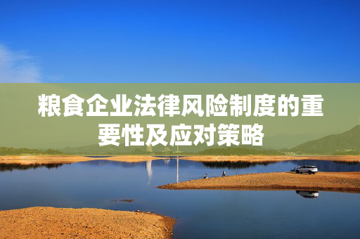粮食企业法律风险制度的重要性及应对策略