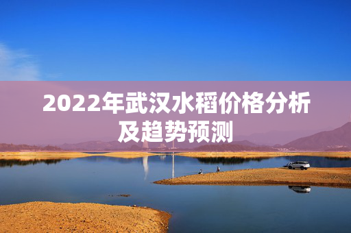 2022年武汉水稻价格分析及趋势预测