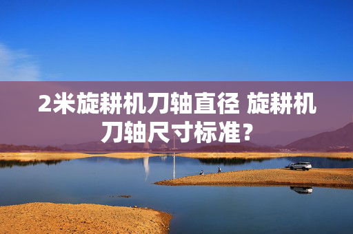 2米旋耕机刀轴直径 旋耕机刀轴尺寸标准？