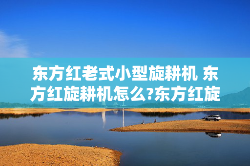 东方红老式小型旋耕机 东方红旋耕机怎么?东方红旋耕机怎么样？