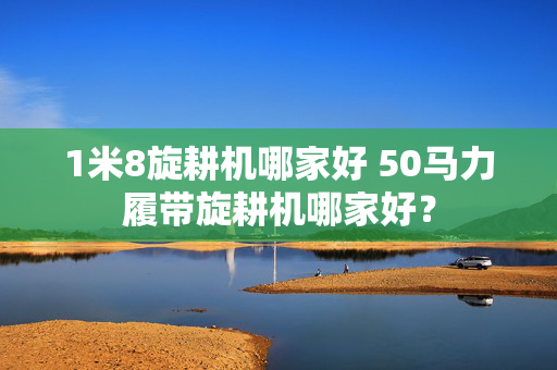 1米8旋耕机哪家好 50马力履带旋耕机哪家好？