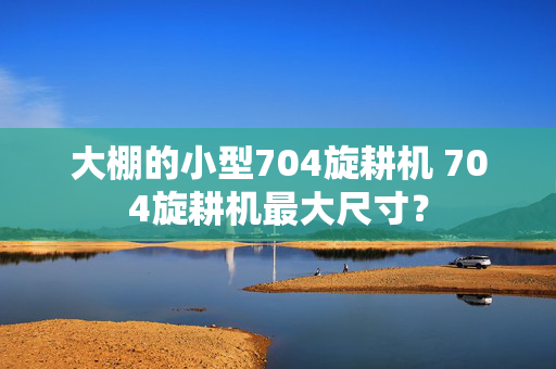 大棚的小型704旋耕机 704旋耕机最大尺寸？