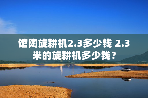 馆陶旋耕机2.3多少钱 2.3米的旋耕机多少钱？