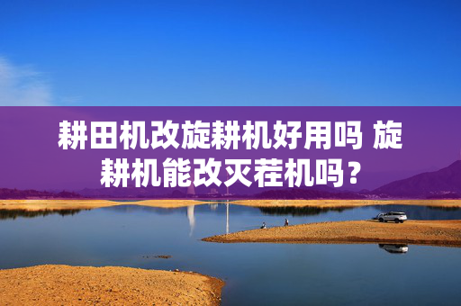 耕田机改旋耕机好用吗 旋耕机能改灭茬机吗？