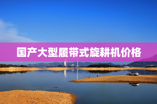 国产大型履带式旋耕机价格
