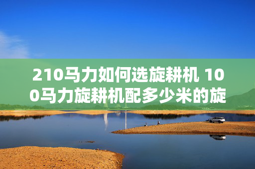 210马力如何选旋耕机 100马力旋耕机配多少米的旋耕机？