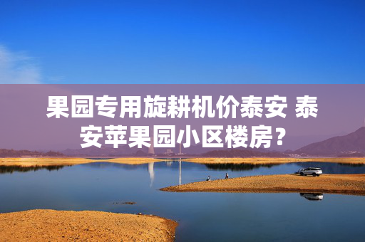 果园专用旋耕机价泰安 泰安苹果园小区楼房？