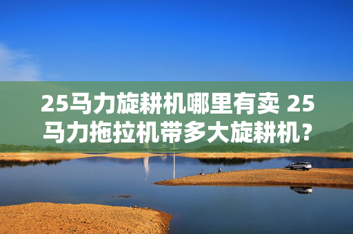 25马力旋耕机哪里有卖 25马力拖拉机带多大旋耕机？