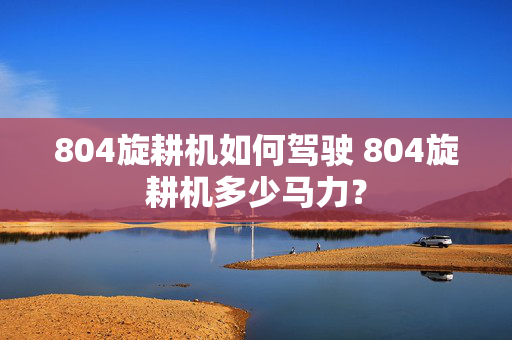 804旋耕机如何驾驶 804旋耕机多少马力？