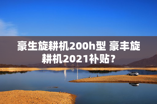 豪生旋耕机200h型 豪丰旋耕机2021补贴？