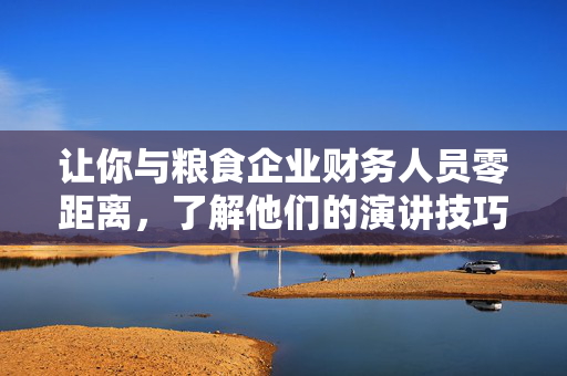 让你与粮食企业财务人员零距离，了解他们的演讲技巧及重要内容