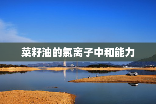 菜籽油的氯离子中和能力