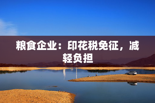 粮食企业：印花税免征，减轻负担