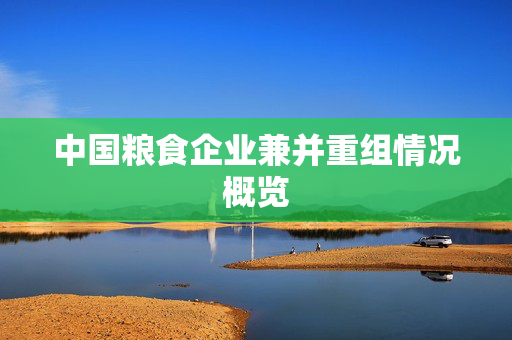 中国粮食企业兼并重组情况概览