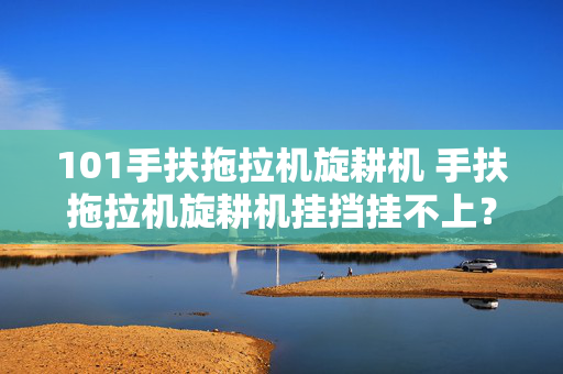 101手扶拖拉机旋耕机 手扶拖拉机旋耕机挂挡挂不上？