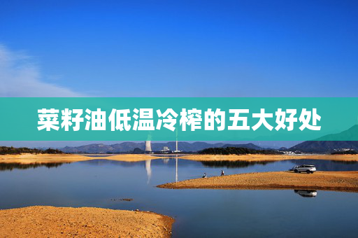 菜籽油低温冷榨的五大好处