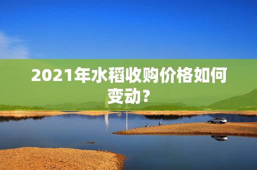 2021年水稻收购价格如何变动？