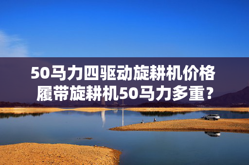 50马力四驱动旋耕机价格 履带旋耕机50马力多重？