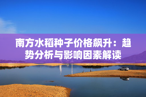 南方水稻种子价格飙升：趋势分析与影响因素解读