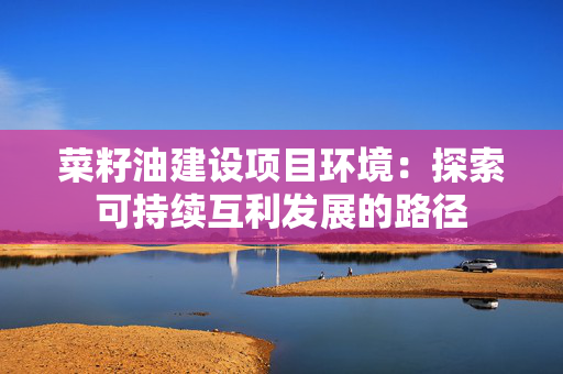 菜籽油建设项目环境：探索可持续互利发展的路径