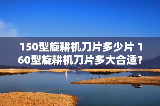 150型旋耕机刀片多少片 160型旋耕机刀片多大合适？