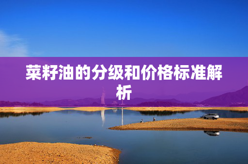 菜籽油的分级和价格标准解析