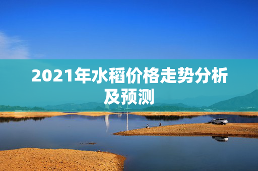 2021年水稻价格走势分析及预测