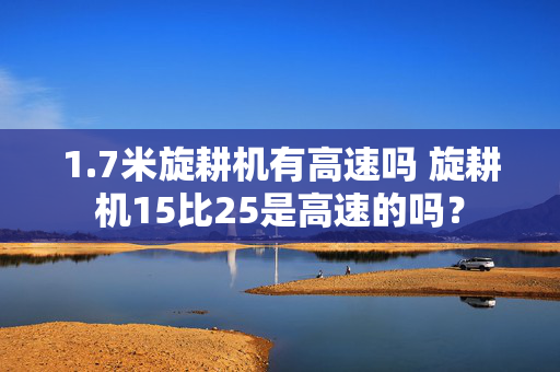 1.7米旋耕机有高速吗 旋耕机15比25是高速的吗？