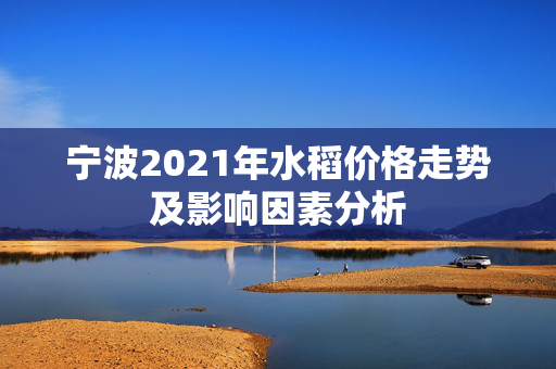宁波2021年水稻价格走势及影响因素分析