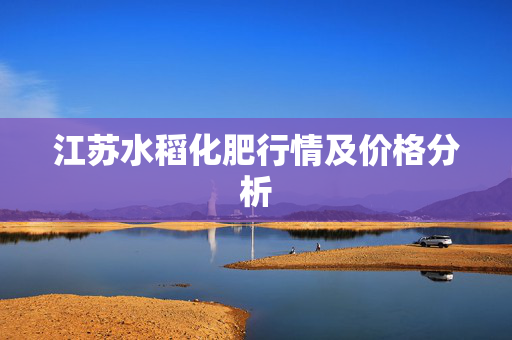 江苏水稻化肥行情及价格分析