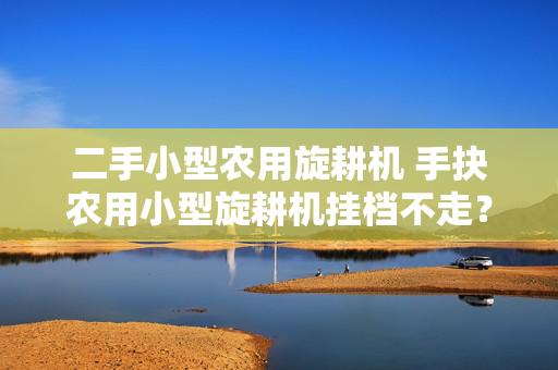 二手小型农用旋耕机 手抉农用小型旋耕机挂档不走？