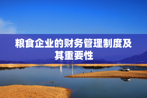 粮食企业的财务管理制度及其重要性