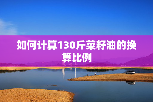 如何计算130斤菜籽油的换算比例