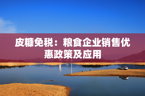 皮糠免税：粮食企业销售优惠政策及应用