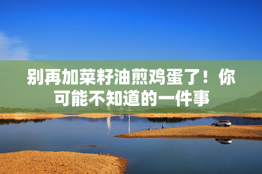 别再加菜籽油煎鸡蛋了！你可能不知道的一件事