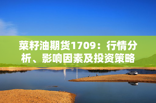 菜籽油期货1709：行情分析、影响因素及投资策略