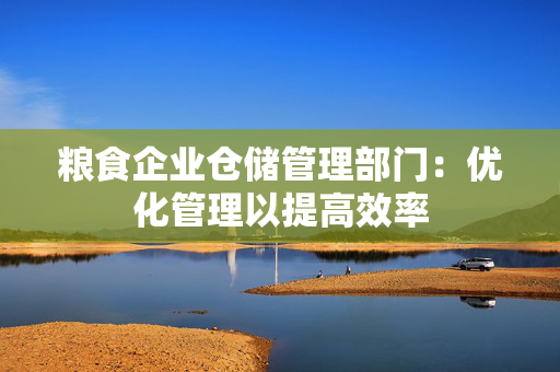 粮食企业仓储管理部门：优化管理以提高效率