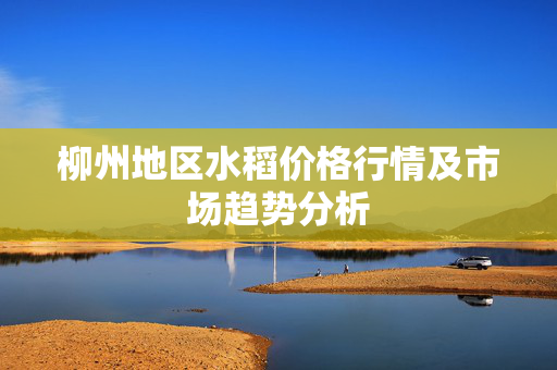 柳州地区水稻价格行情及市场趋势分析