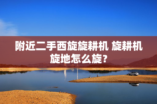 附近二手西旋旋耕机 旋耕机旋地怎么旋？