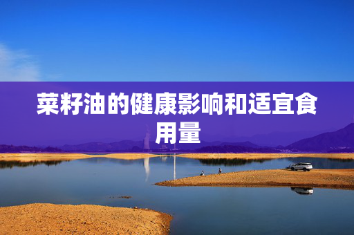 菜籽油的健康影响和适宜食用量