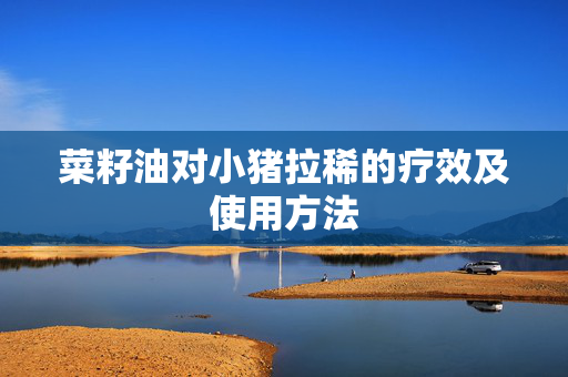 菜籽油对小猪拉稀的疗效及使用方法