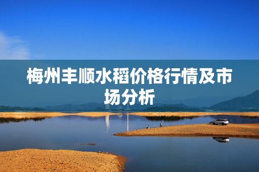 梅州丰顺水稻价格行情及市场分析