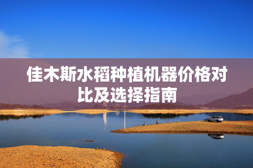 佳木斯水稻种植机器价格对比及选择指南