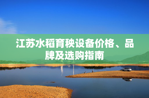 江苏水稻育秧设备价格、品牌及选购指南