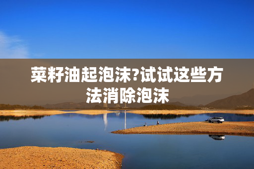 菜籽油起泡沫?试试这些方法消除泡沫