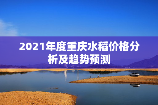 2021年度重庆水稻价格分析及趋势预测