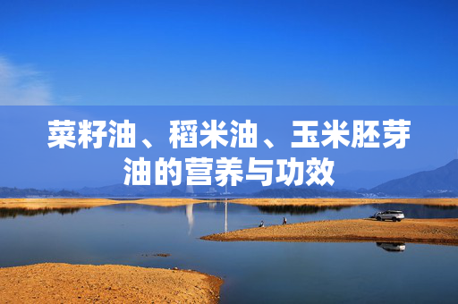 菜籽油、稻米油、玉米胚芽油的营养与功效