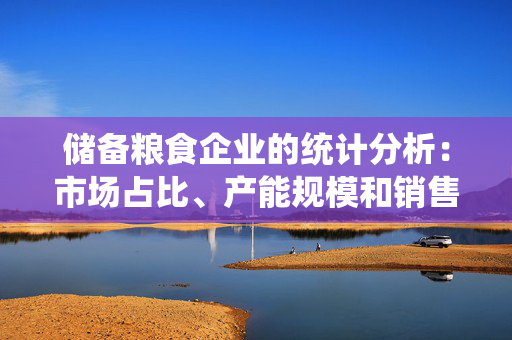 储备粮食企业的统计分析：市场占比、产能规模和销售情况