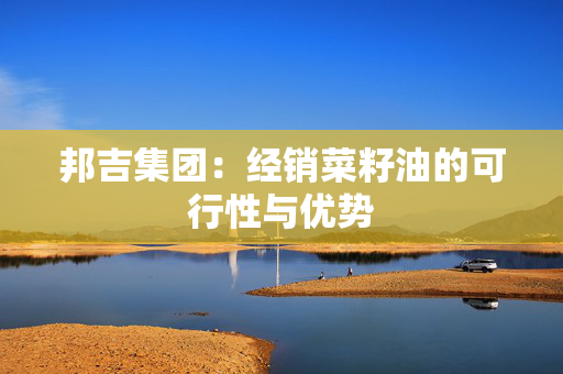邦吉集团：经销菜籽油的可行性与优势