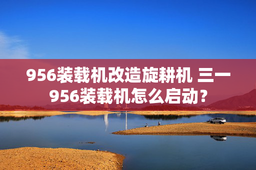 956装载机改造旋耕机 三一956装载机怎么启动？